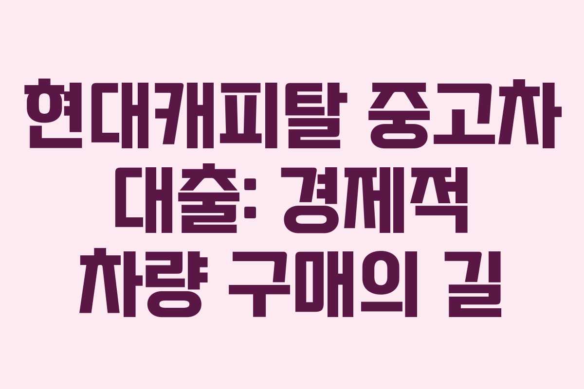 현대캐피탈 중고차 대출: 경제적 차량 구매의 길