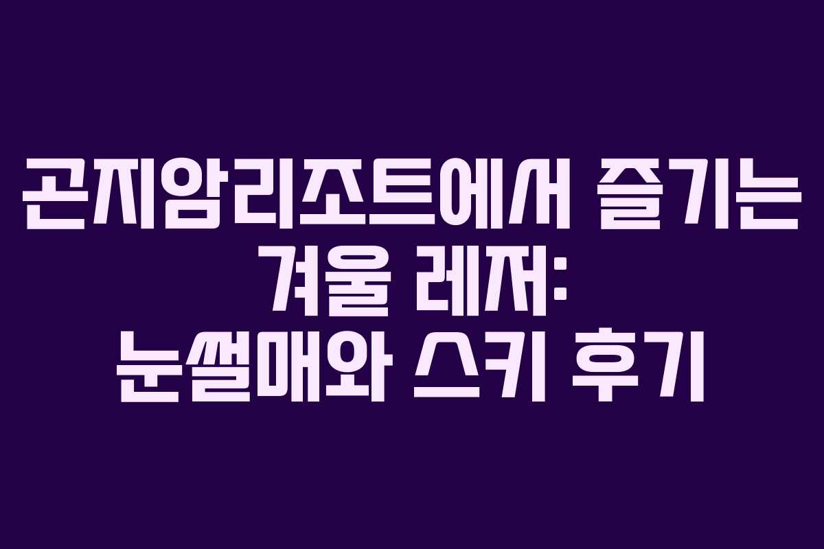 곤지암리조트에서 즐기는 겨울 레저: 눈썰매와 스키 후기