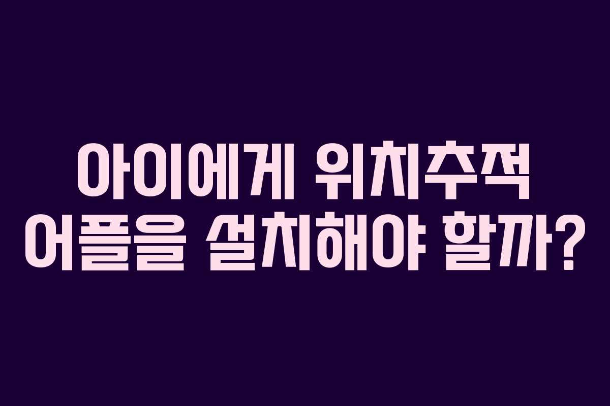 아이에게 위치추적 어플을 설치해야 할까?