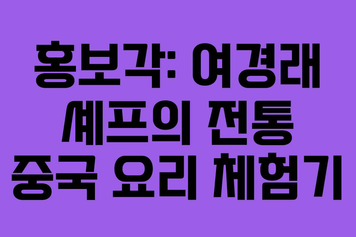 홍보각: 여경래 셰프의 전통 중국 요리 체험기