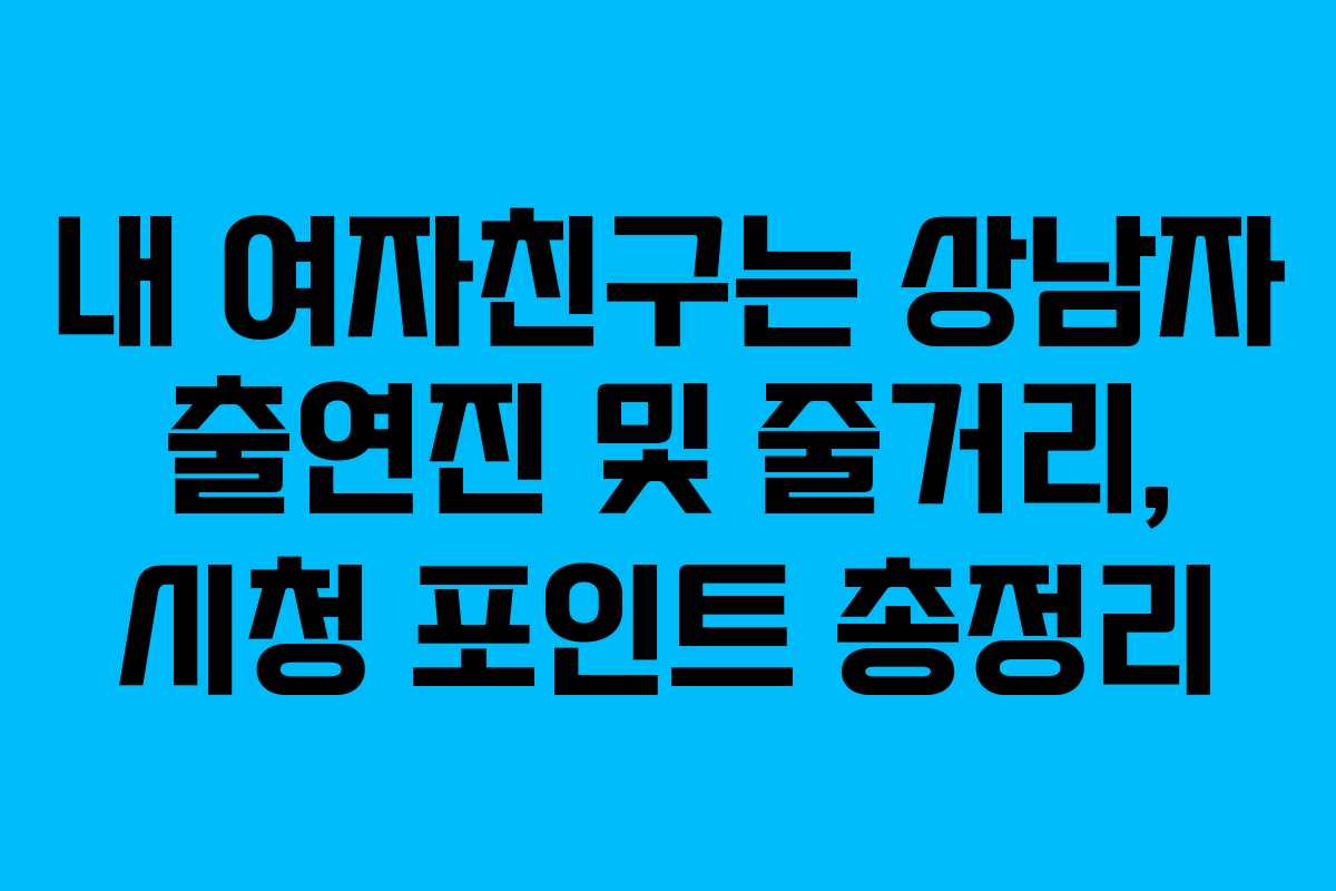 내 여자친구는 상남자 출연진 및 줄거리, 시청 포인트 총정리
