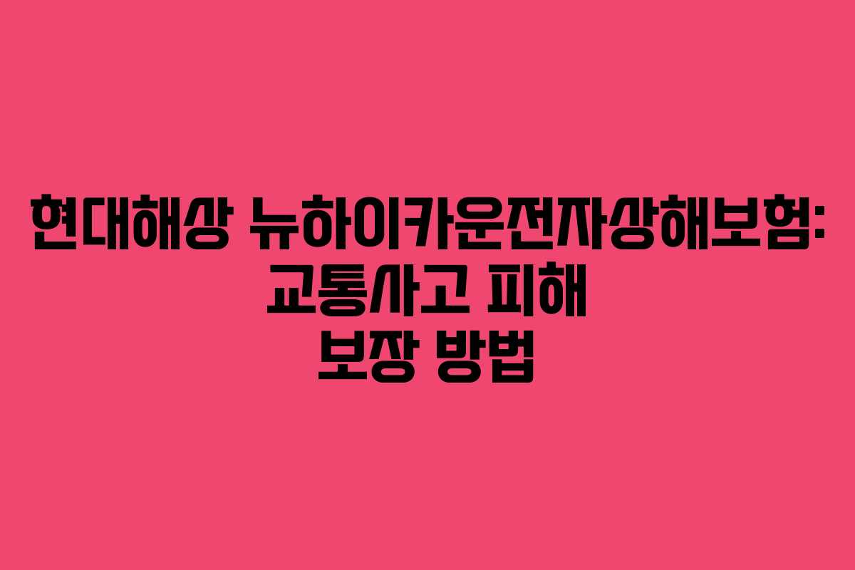 현대해상 뉴하이카운전자상해보험: 교통사고 피해 보장 방법 현대해상 뉴하이카운전자상해보험: 교통사고 피해 보장 방법