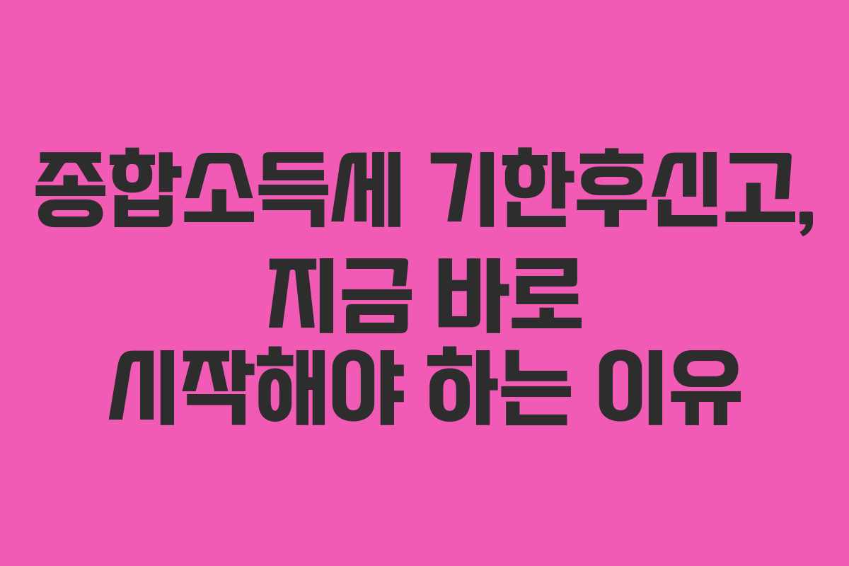 종합소득세 기한후신고, 지금 바로 시작해야 하는 이유