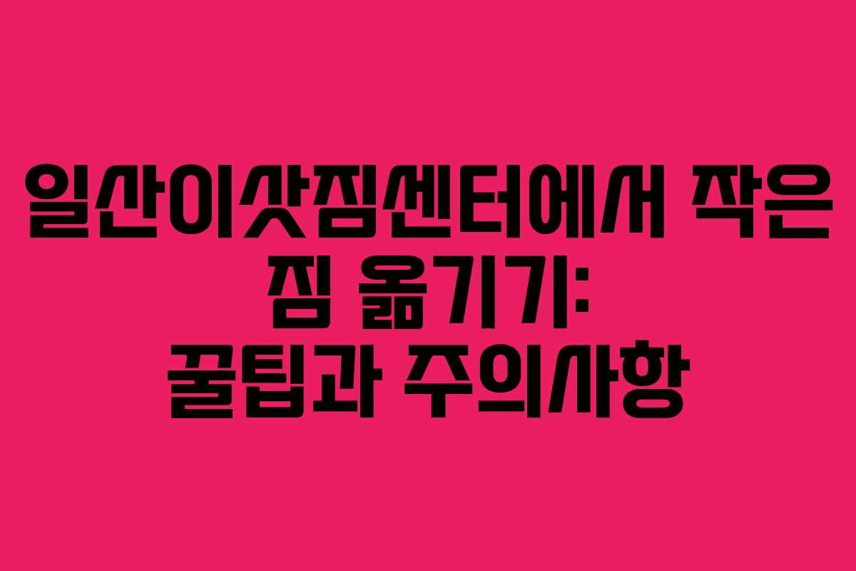 일산이삿짐센터에서 작은 짐 옮기기: 꿀팁과 주의사항