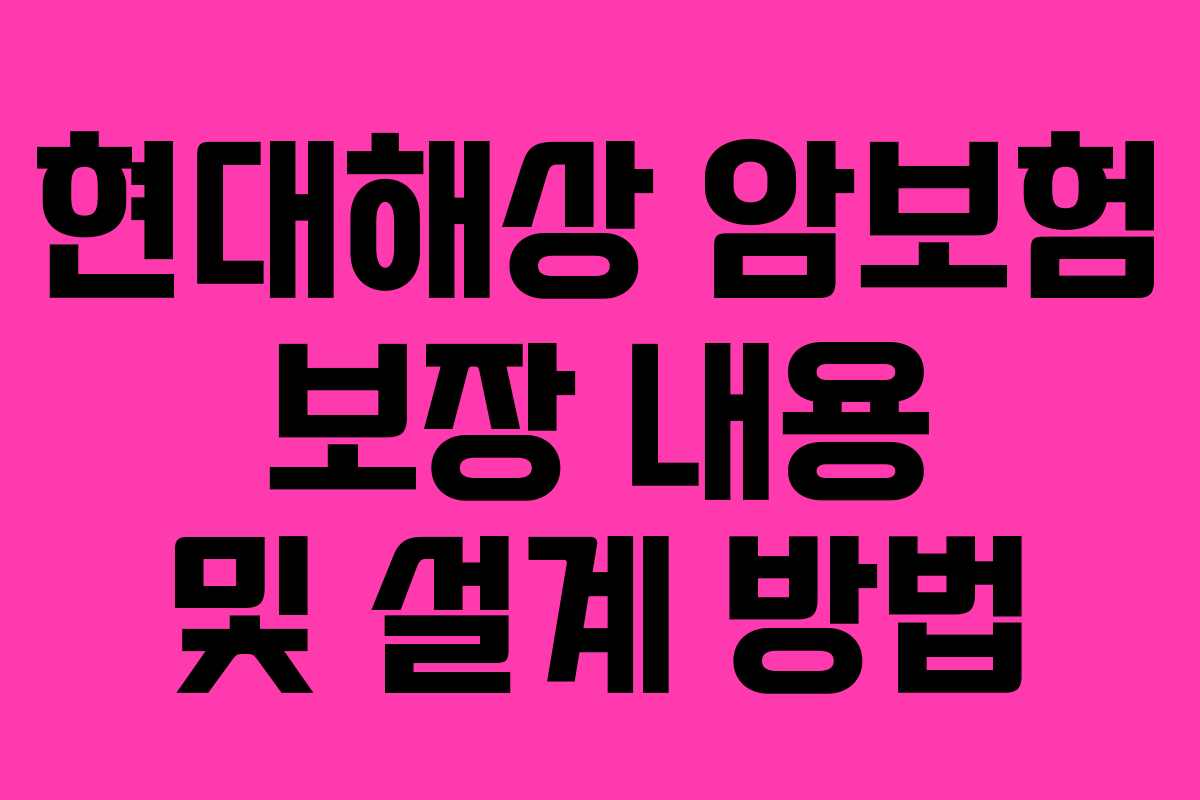 현대해상 암보험 보장 내용 및 설계 방법