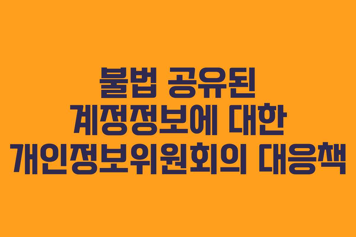 불법 공유된 계정정보에 대한 개인정보위원회의 대응책