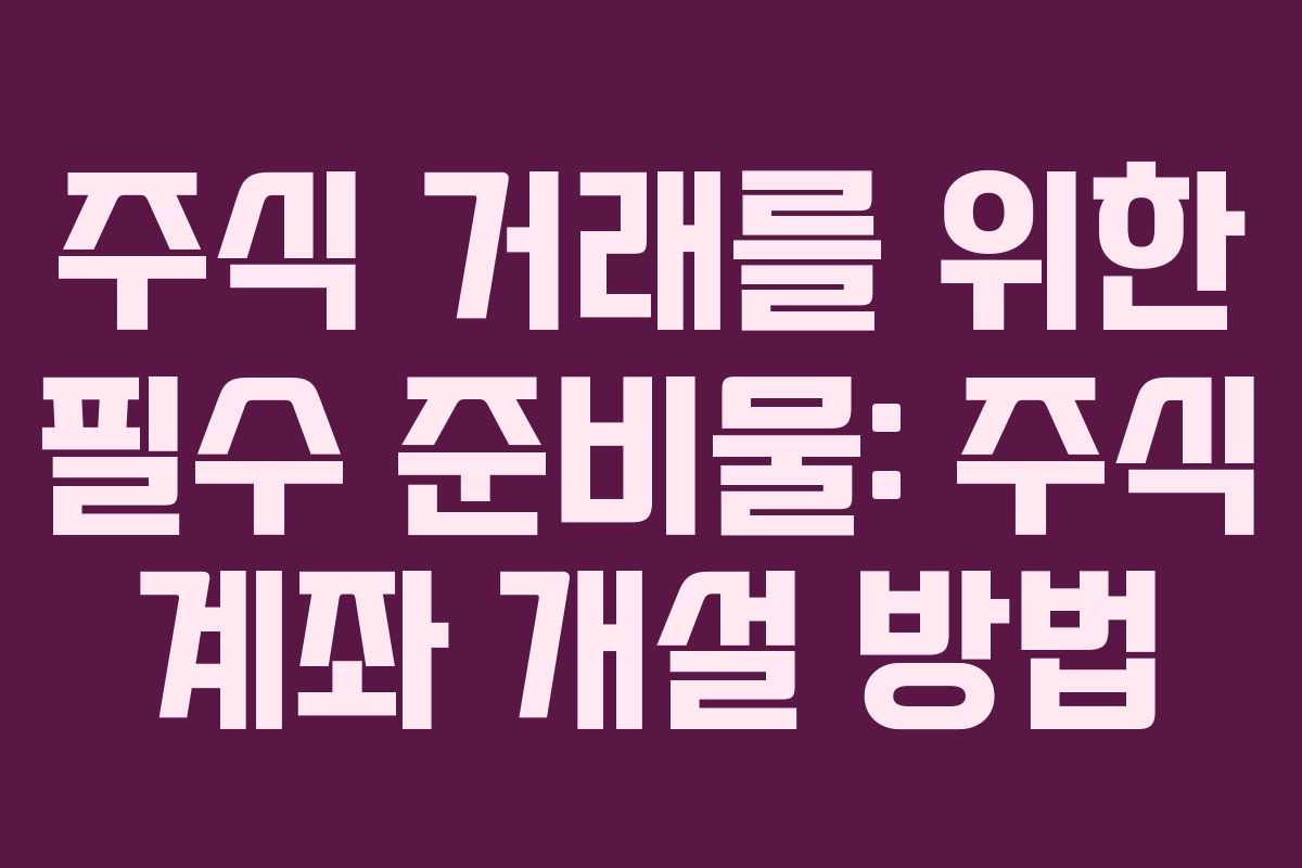 주식 거래를 위한 필수 준비물: 주식 계좌 개설 방법