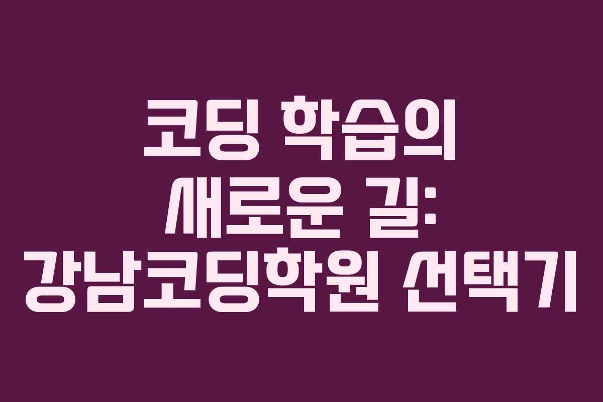 코딩 학습의 새로운 길: 강남코딩학원 선택기