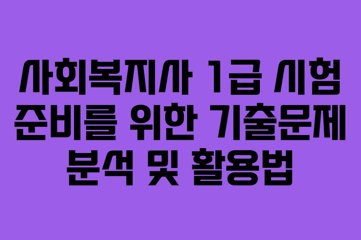 사회복지사 1급 시험 준비를 위한 기출문제 분석 및 활용법