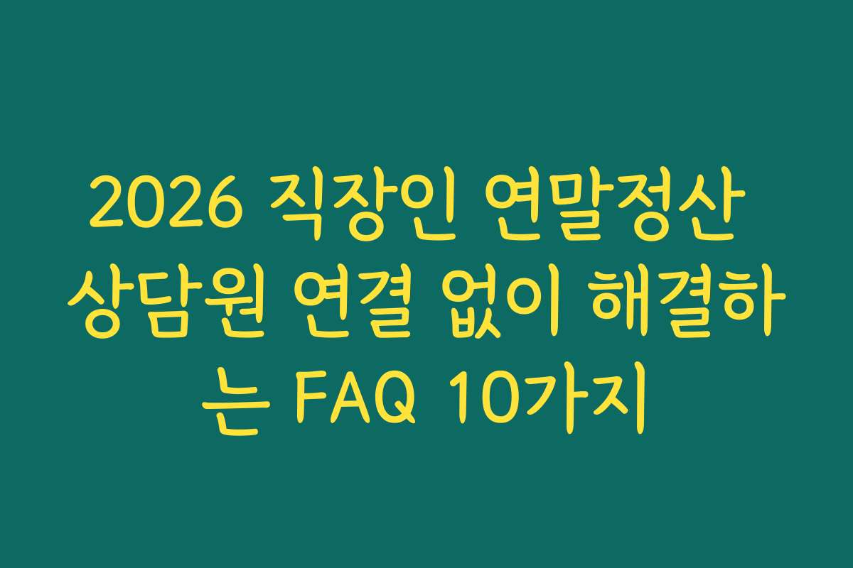 2026 직장인 연말정산 상담원 연결 없이 해결하는 FAQ 10가지