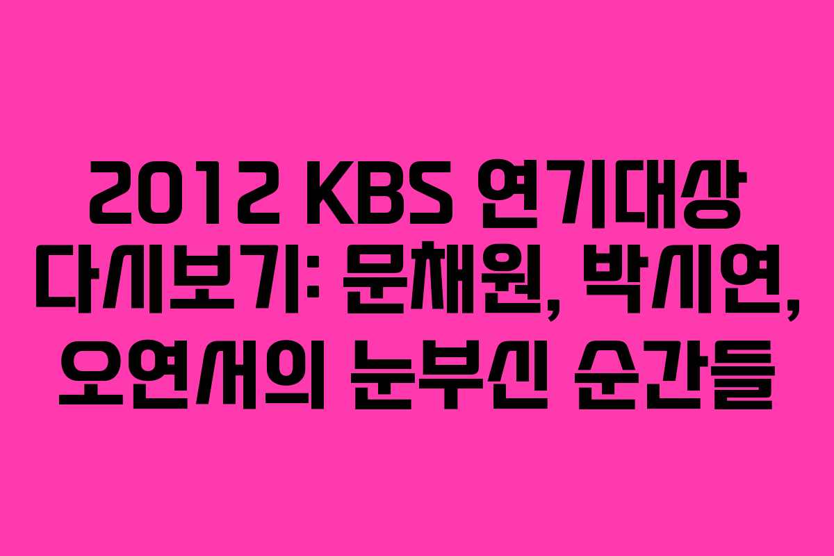 2012 KBS 연기대상 다시보기: 문채원, 박시연, 오연서의 눈부신 순간들