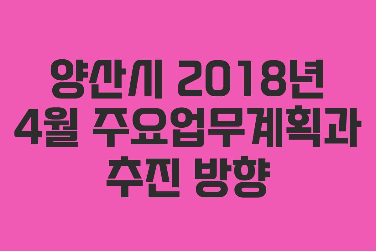 양산시 2018년 4월 주요업무계획과 추진 방향