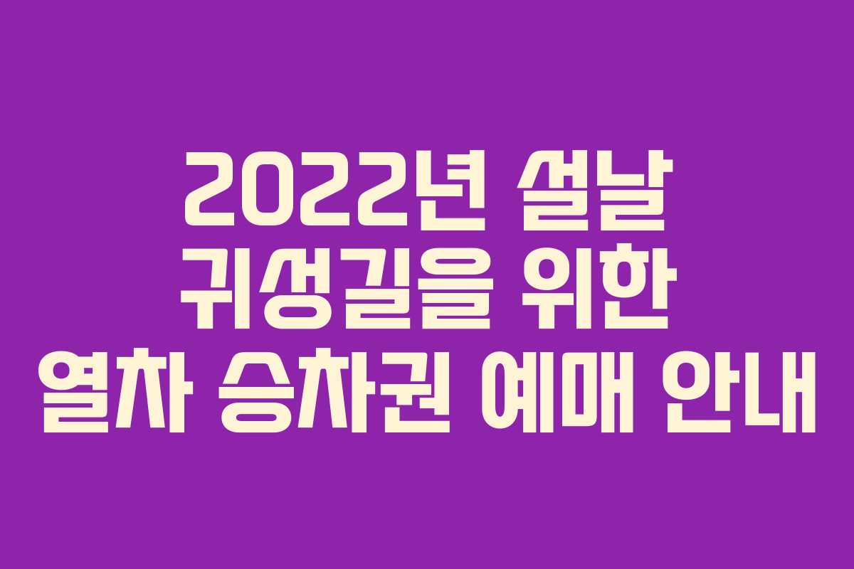 2022년 설날 귀성길을 위한 열차 승차권 예매 안내