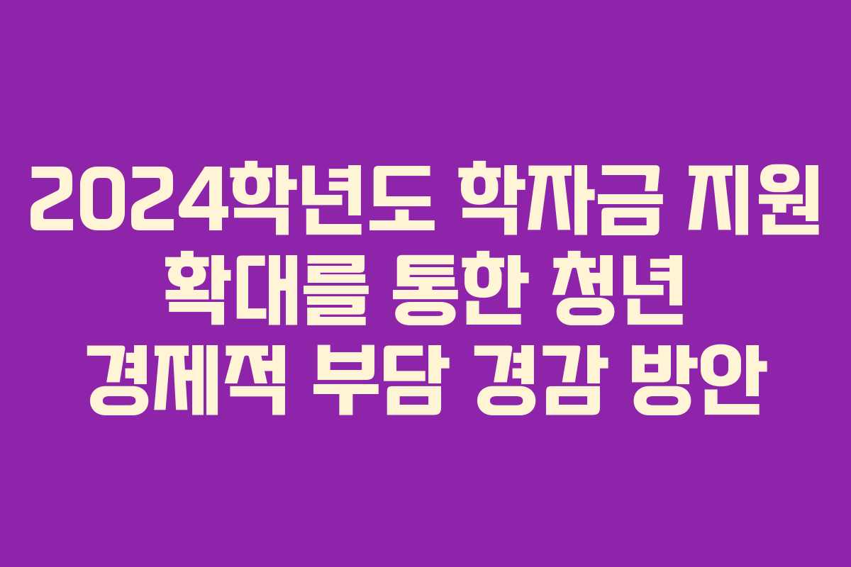 2024학년도 학자금 지원 확대를 통한 청년 경제적 부담 경감 방안