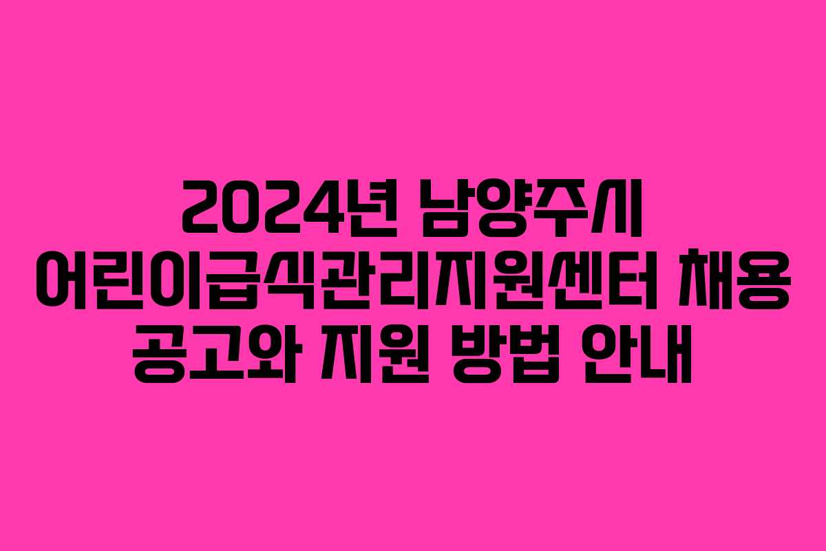 2024년 남양주시 어린이급식관리지원센터 채용 공고와 지원 방법 안내