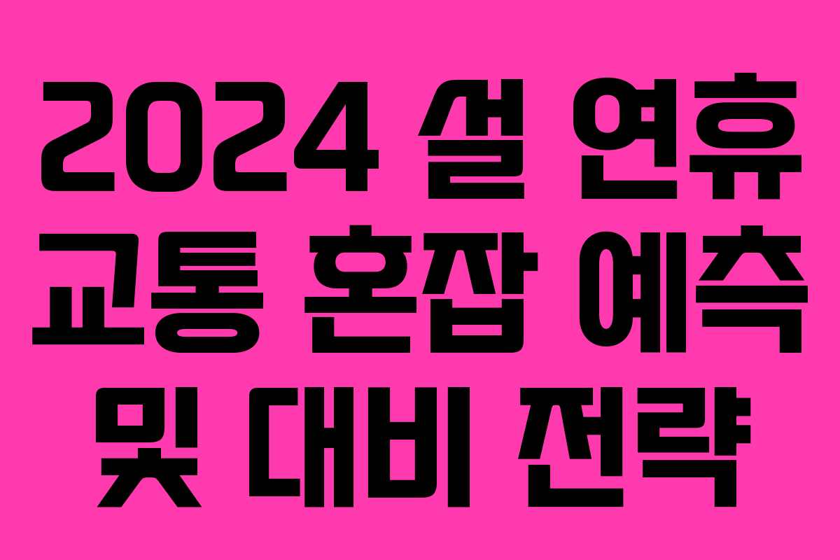 2024 설 연휴 교통 혼잡 예측 및 대비 전략 2024 설 연휴 교통 혼잡 예측 및 대비 전략