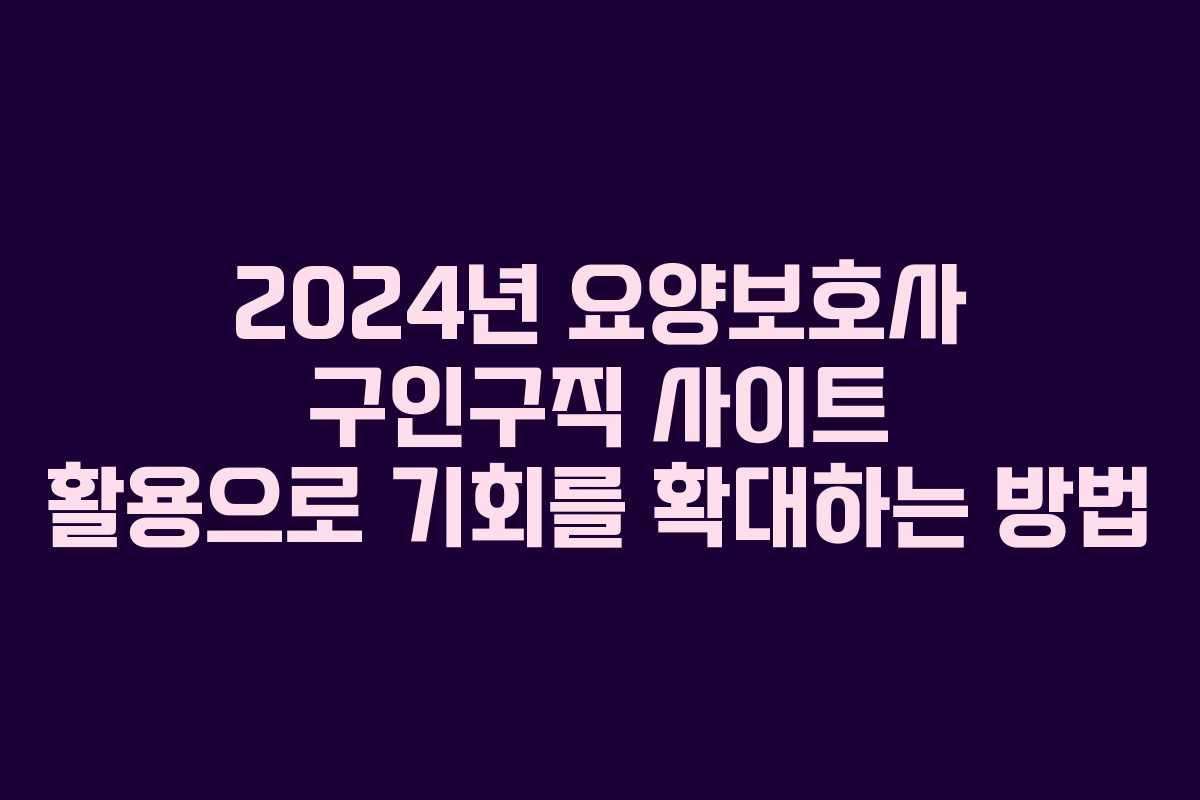 2024년 요양보호사 구인구직 사이트 활용으로 기회를 확대하는 방법