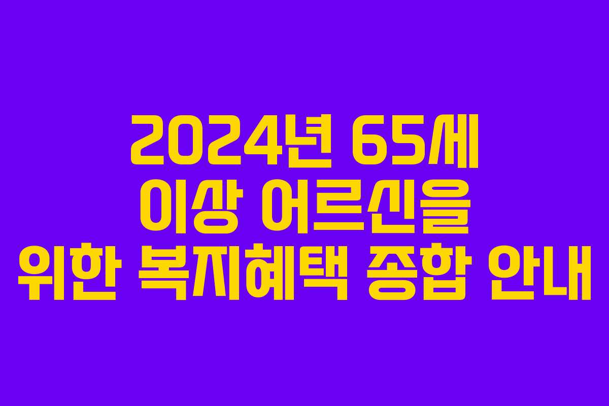 2024년 65세 이상 어르신을 위한 복지혜택 종합 안내