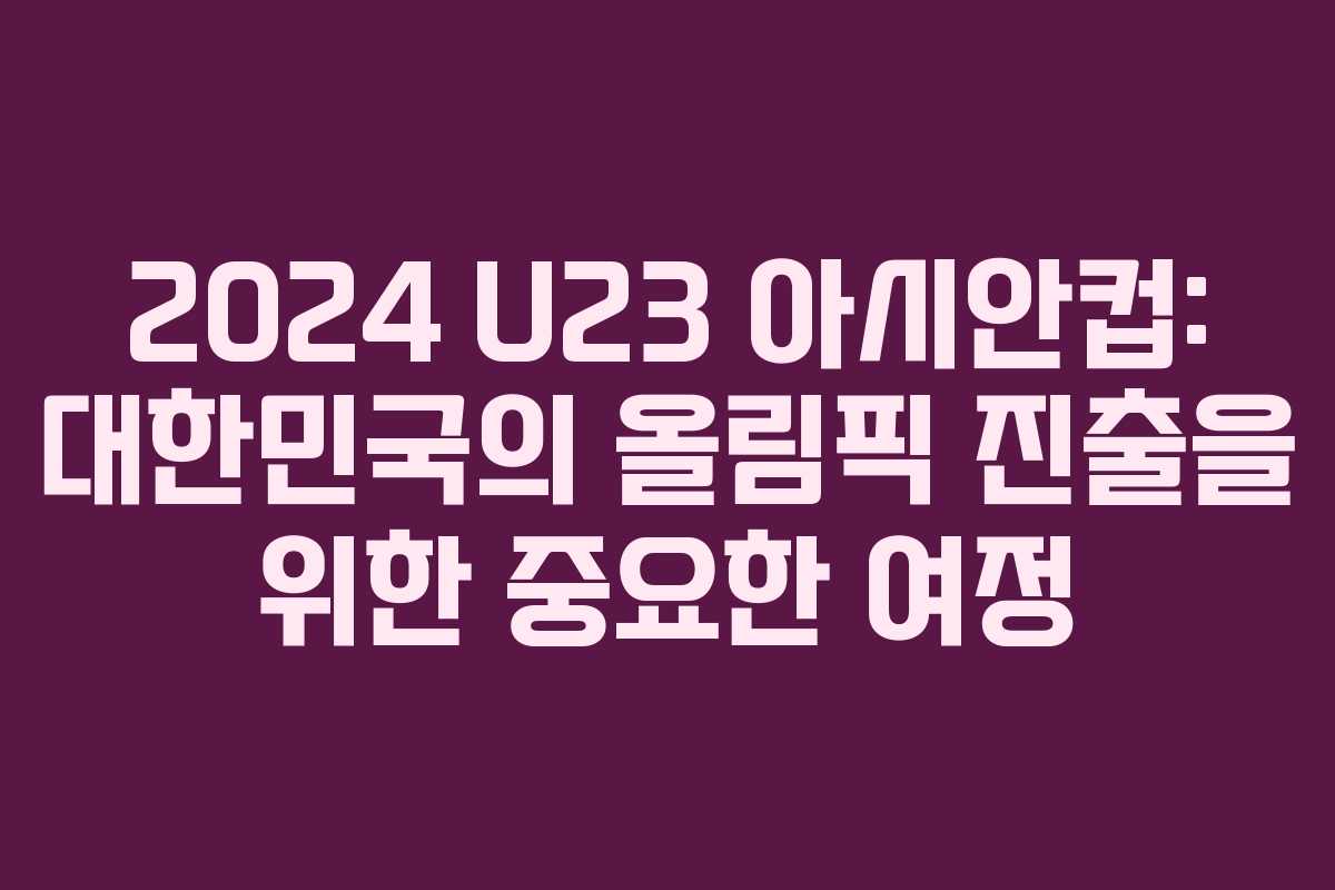 2024 U23 아시안컵: 대한민국의 올림픽 진출을 위한 중요한 여정