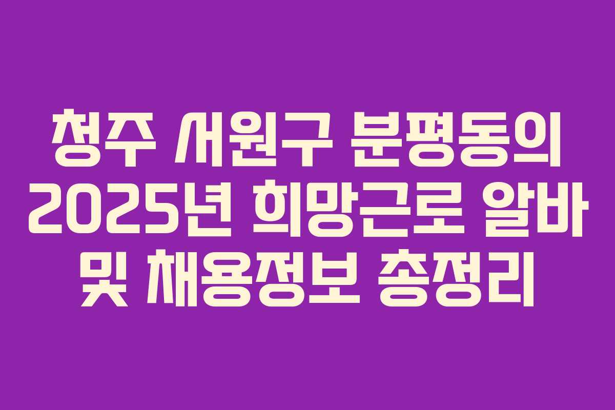 청주 서원구 분평동의 2025년 희망근로 알바 및 채용정보 총정리