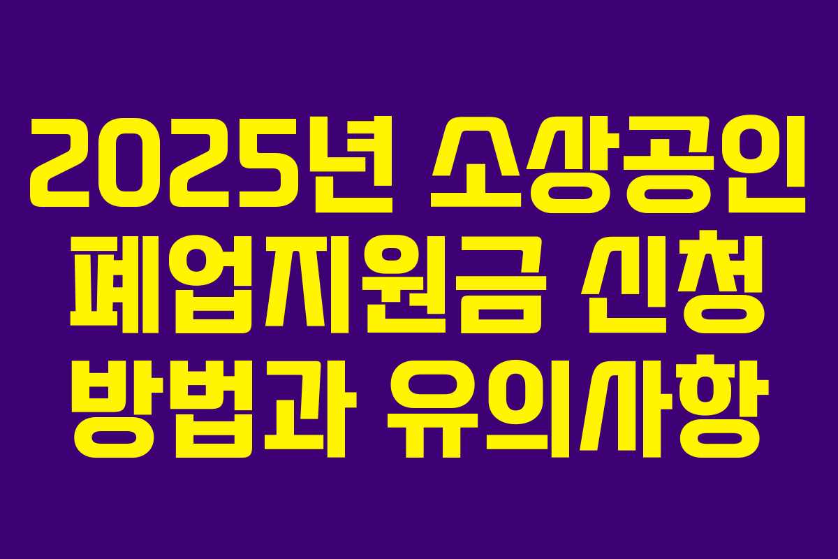 2025년 소상공인 폐업지원금 신청 방법과 유의사항 2025년 소상공인 폐업지원금 신청 방법과 유의사항