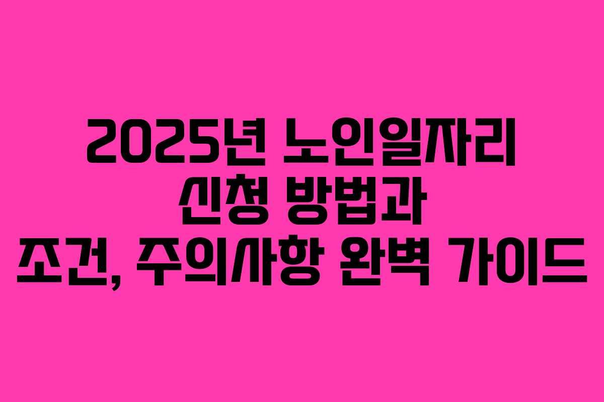 2025년 노인일자리 신청 방법과 조건, 주의사항 완벽 가이드