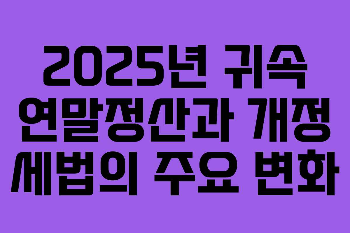 2025년 귀속 연말정산과 개정 세법의 주요 변화