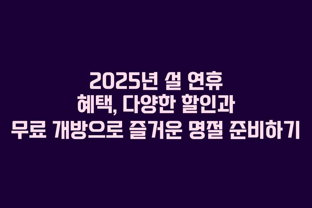 2025년 설 연휴 혜택, 다양한 할인과 무료 개방으로 즐거운 명절 준비하기