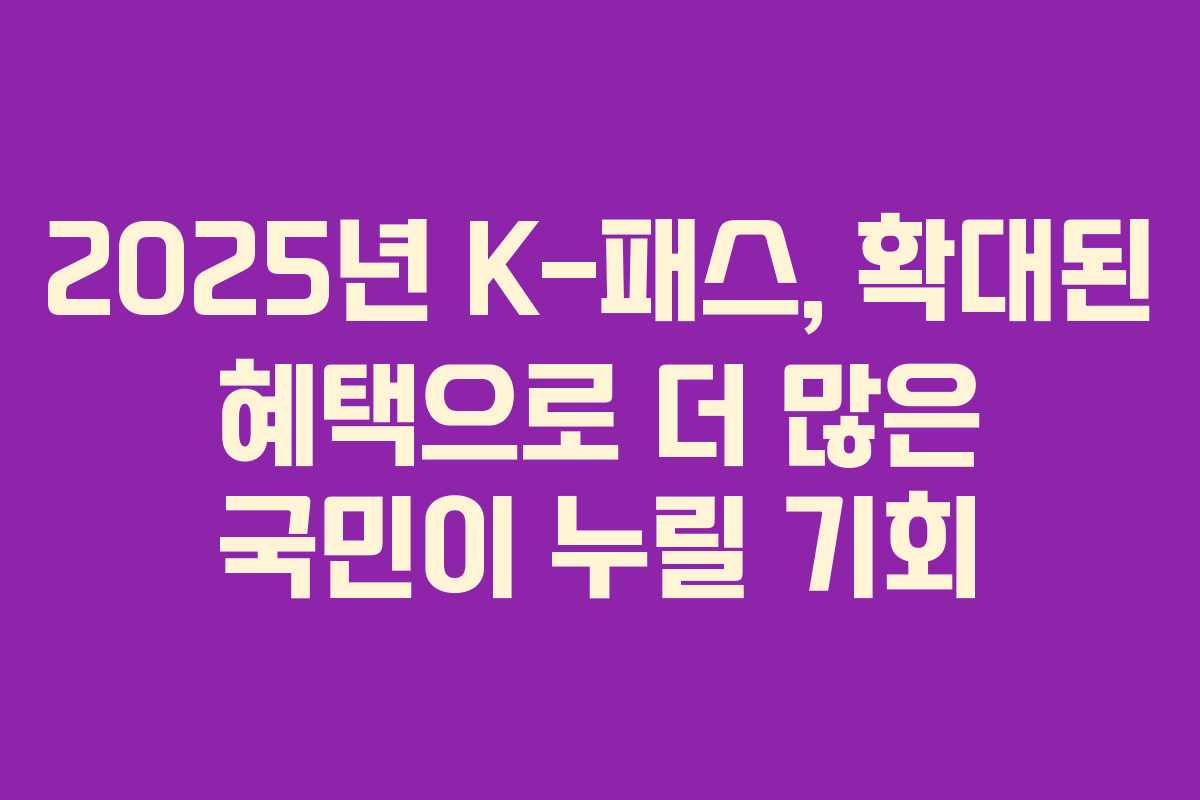 2025년 K-패스, 확대된 혜택으로 더 많은 국민이 누릴 기회