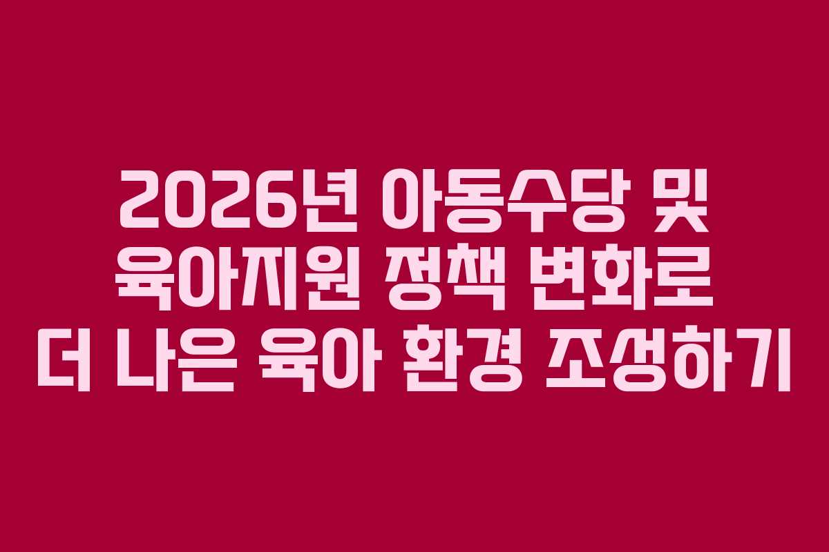 2026년 아동수당 및 육아지원 정책 변화로 더 나은 육아 환경 조성하기