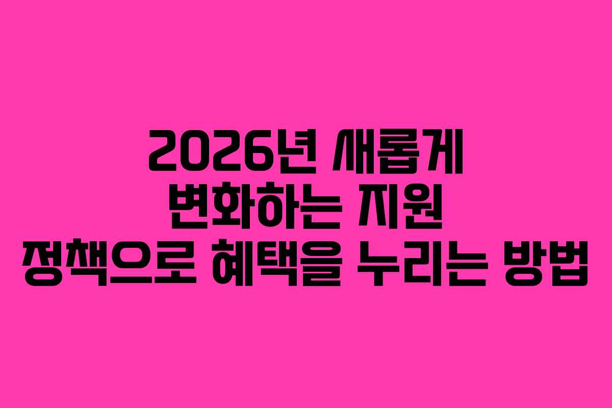 2026년 새롭게 변화하는 지원 정책으로 혜택을 누리는 방법