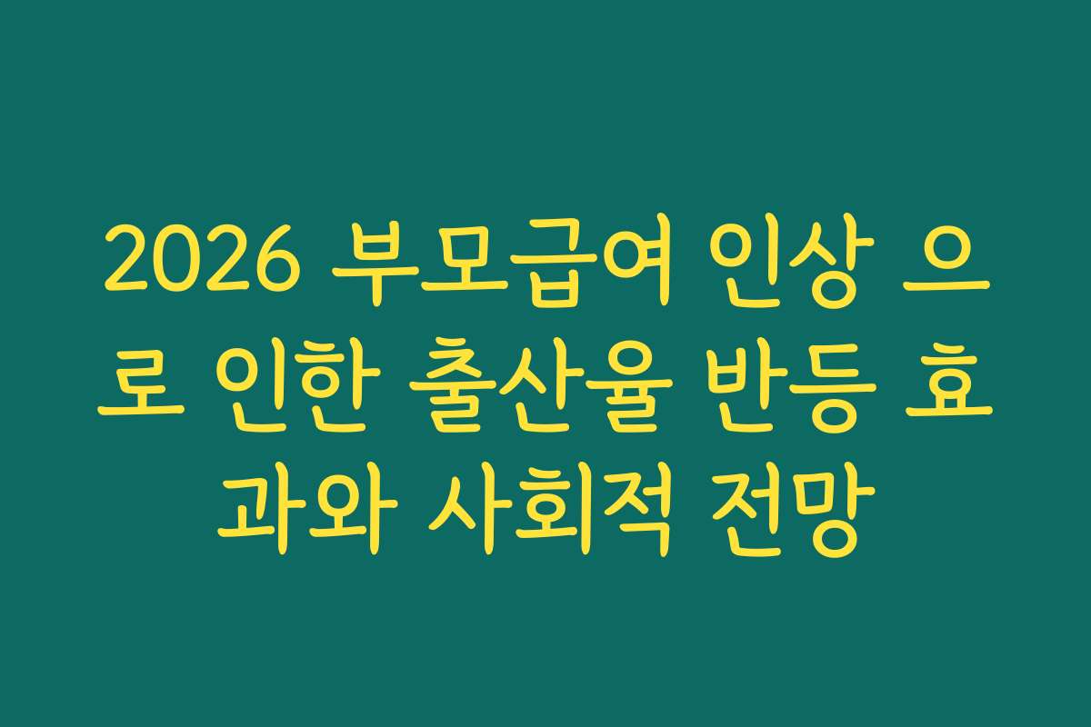 2026 부모급여 인상 으로 인한 출산율 반등 효과와 사회적 전망