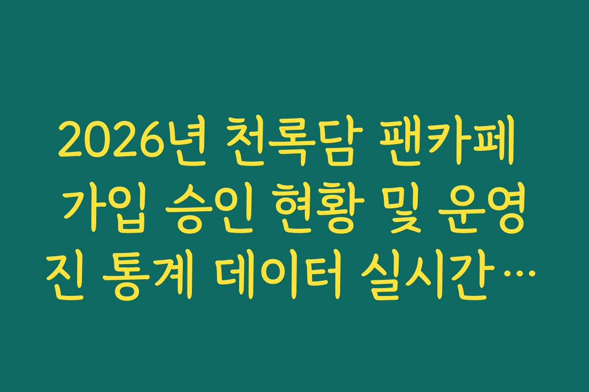 2026년 천록담 팬카페 가입 승인 현황 및 운영진 통계 데이터 실시간 조회법