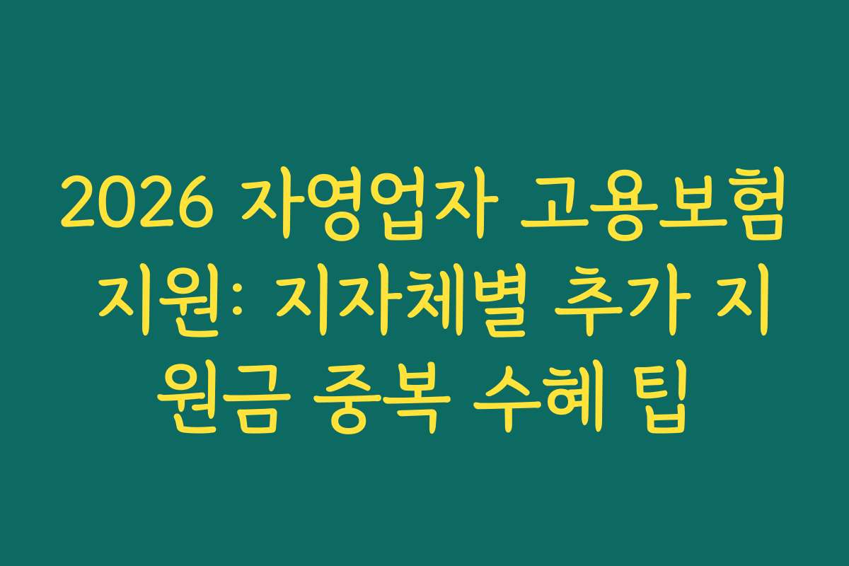 2026 자영업자 고용보험 지원: 지자체별 추가 지원금 중복 수혜 팁