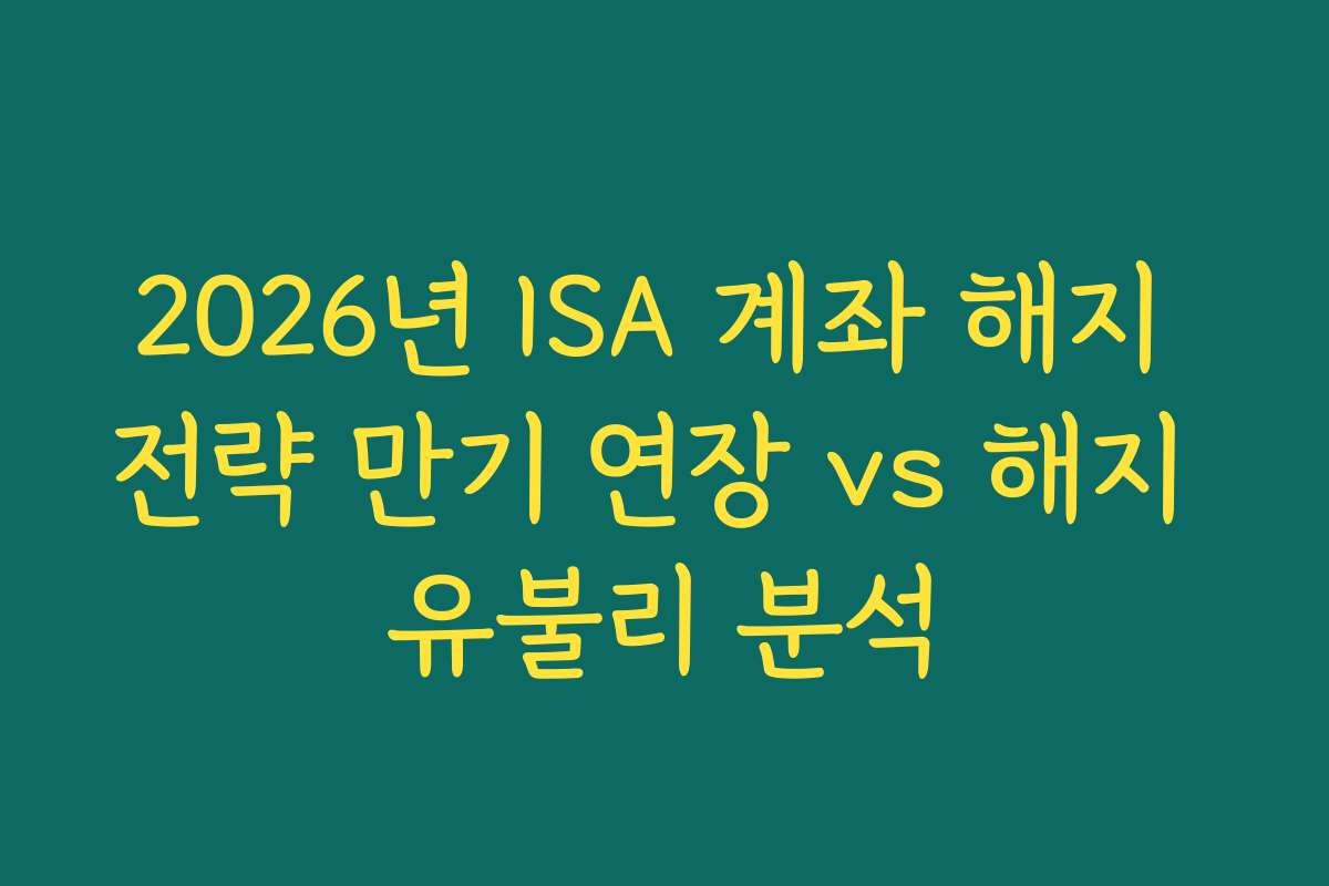 2026년 ISA 계좌 해지 전략 만기 연장 vs 해지 유불리 분석 2026년 ISA 계좌 해지 전략 만기 연장 vs 해지 유불리 분석