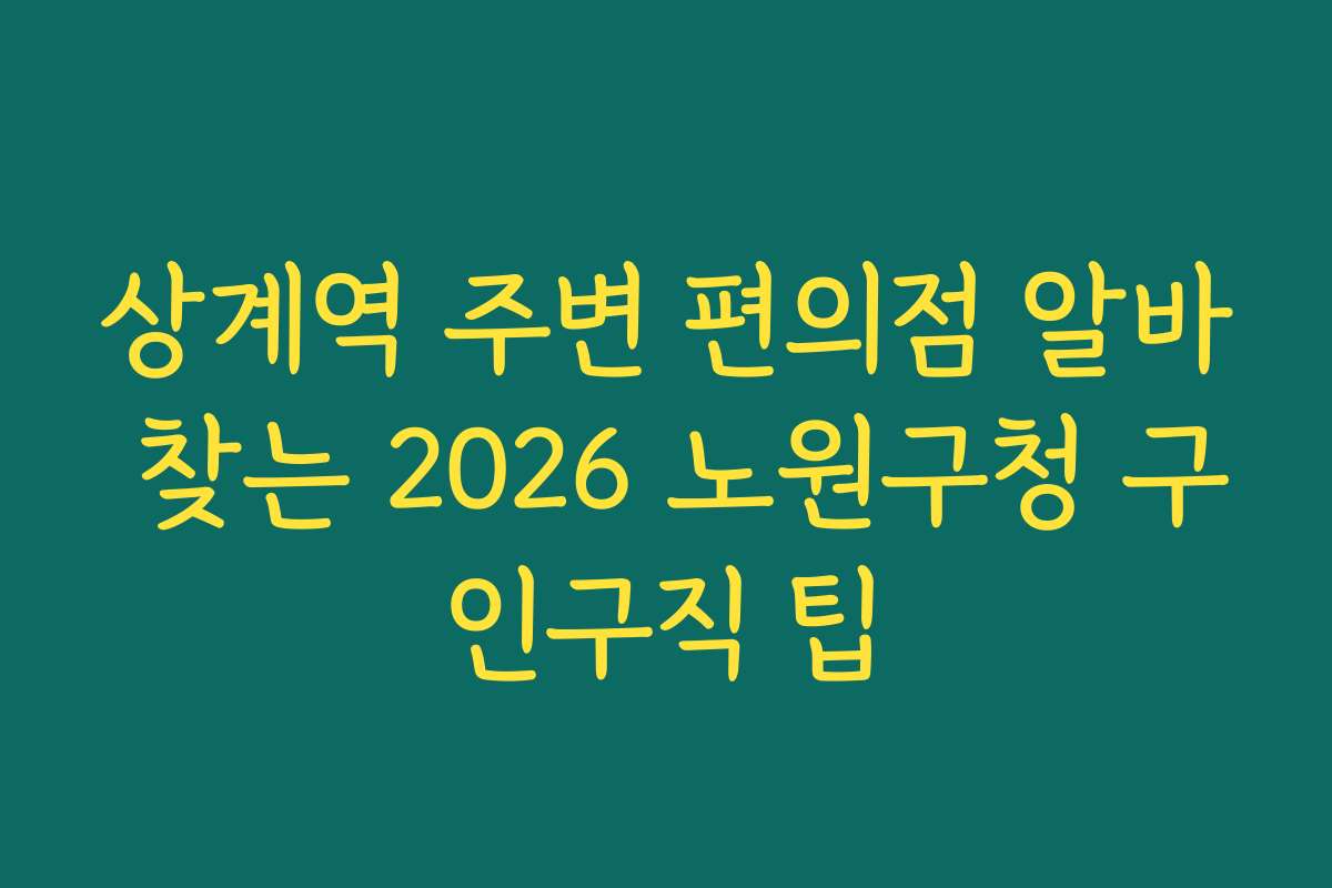 상계역 주변 편의점 알바 찾는 2026 노원구청 구인구직 팁