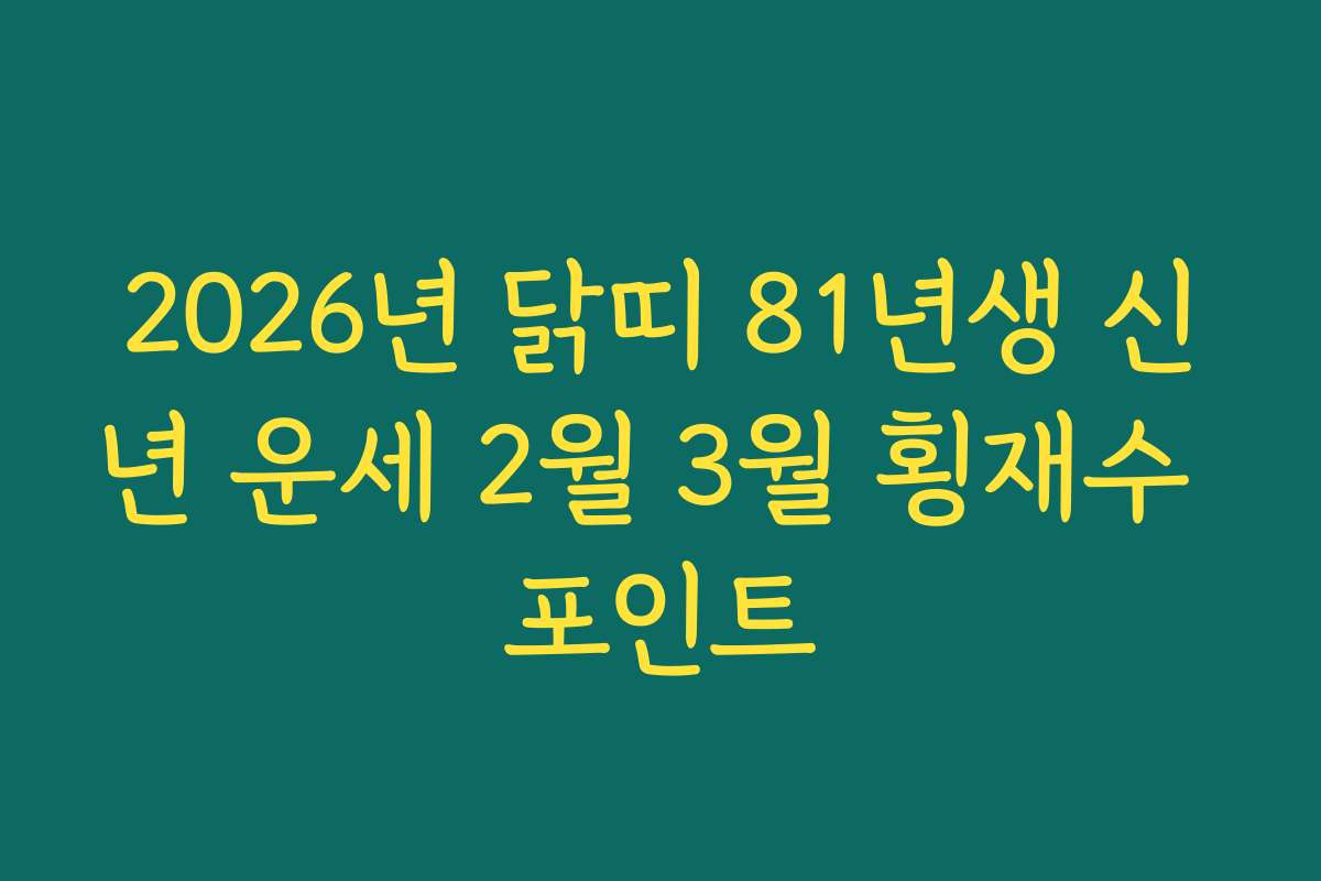 2026년 닭띠 81년생 신년 운세 2월 3월 횡재수 포인트