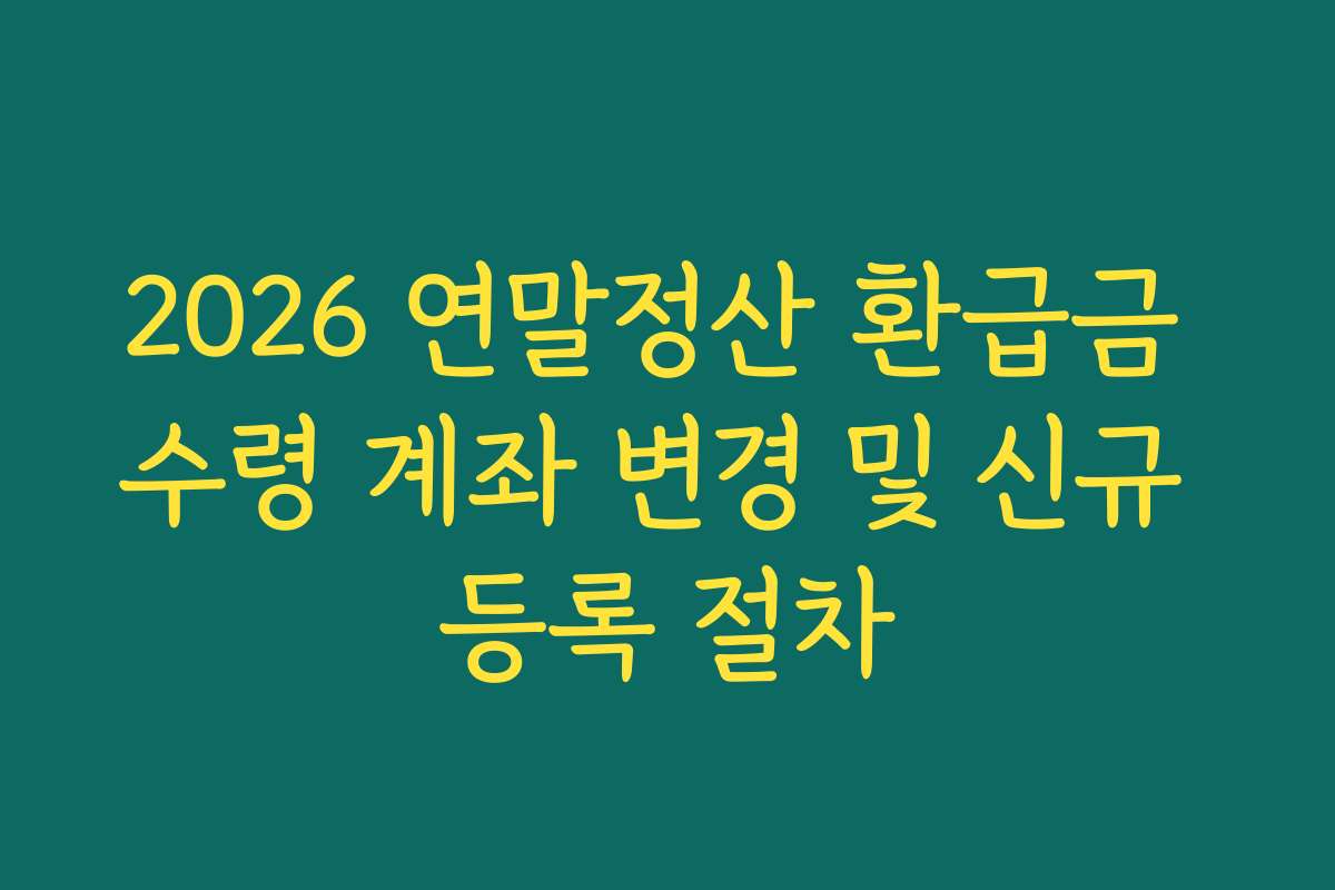 2026 연말정산 환급금 수령 계좌 변경 및 신규 등록 절차