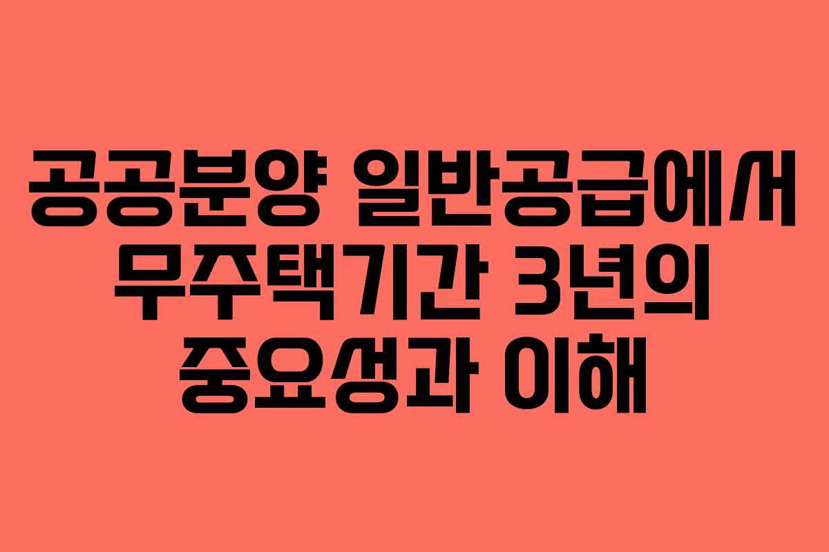 공공분양 일반공급에서 무주택기간 3년의 중요성과 이해
