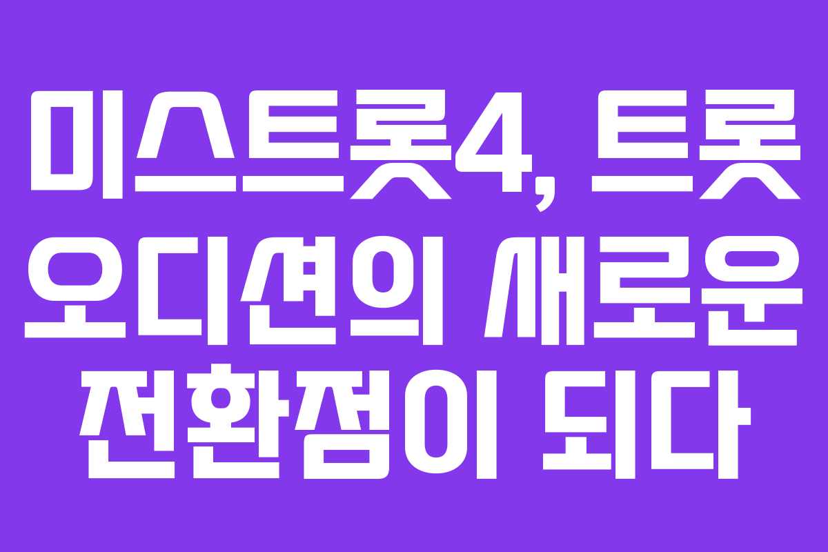 미스트롯4, 트롯 오디션의 새로운 전환점이 되다