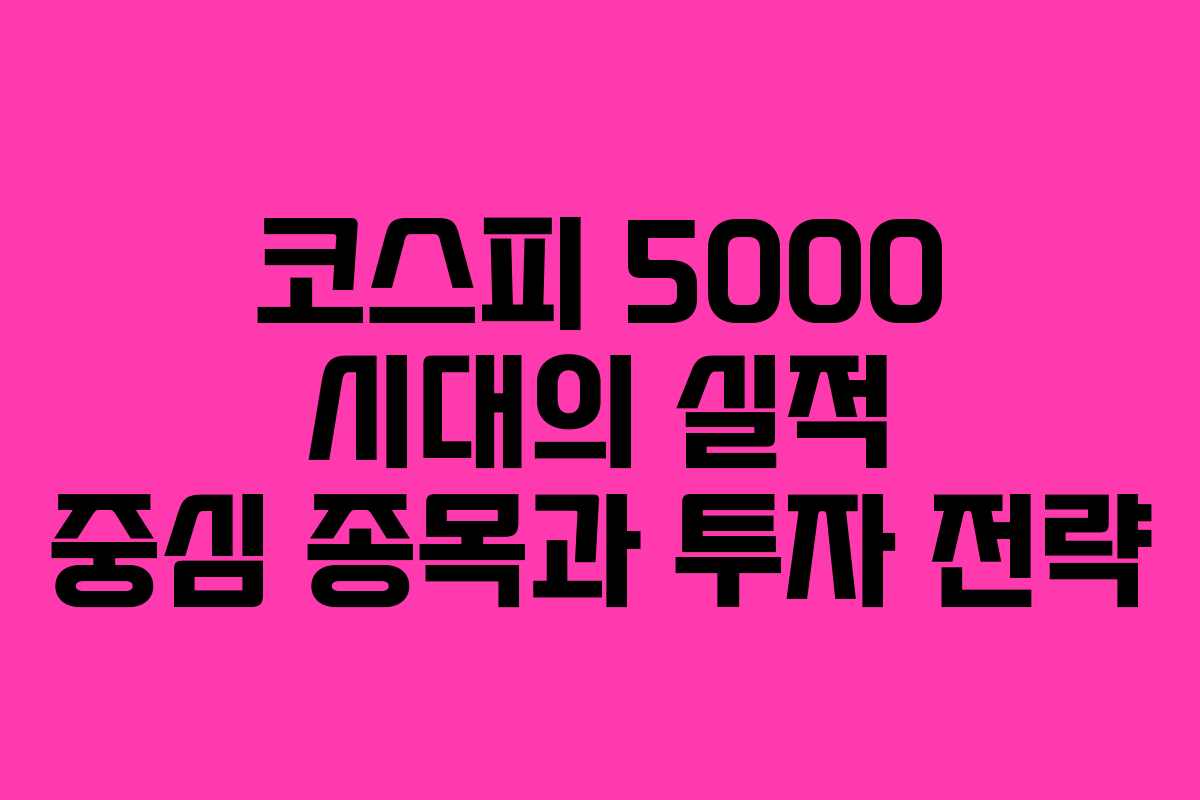 코스피 5000 시대의 실적 중심 종목과 투자 전략 코스피 5000 시대의 실적 중심 종목과 투자 전략