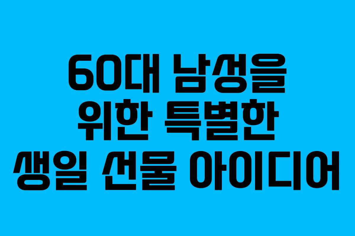60대 남성을 위한 특별한 생일 선물 아이디어 60대 남성을 위한 특별한 생일 선물 아이디어