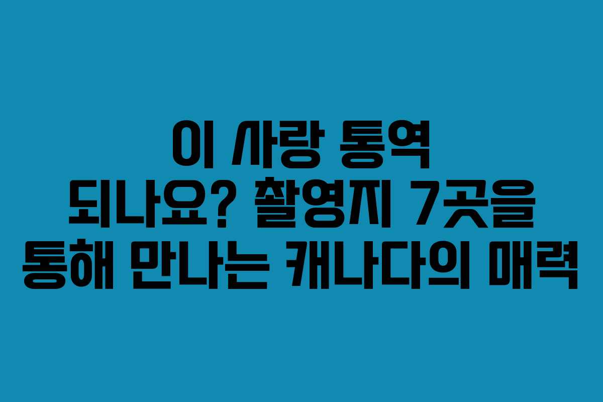 이 사랑 통역 되나요? 촬영지 7곳을 통해 만나는 캐나다의 매력