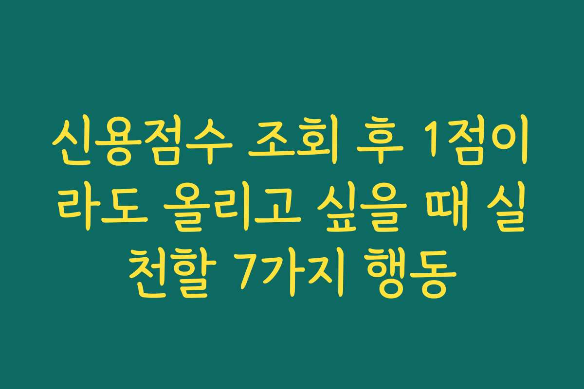 신용점수 조회 후 1점이라도 올리고 싶을 때 실천할 7가지 행동