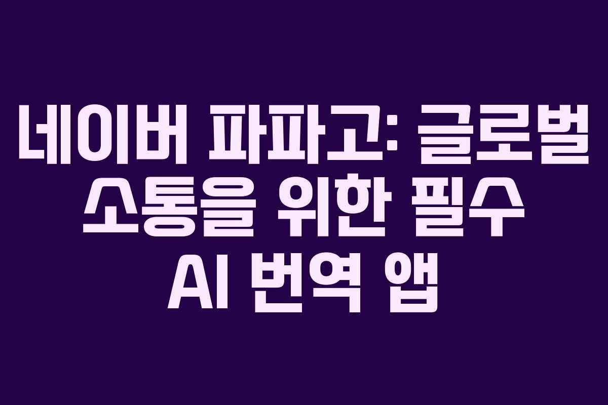 네이버 파파고: 글로벌 소통을 위한 필수 AI 번역 앱