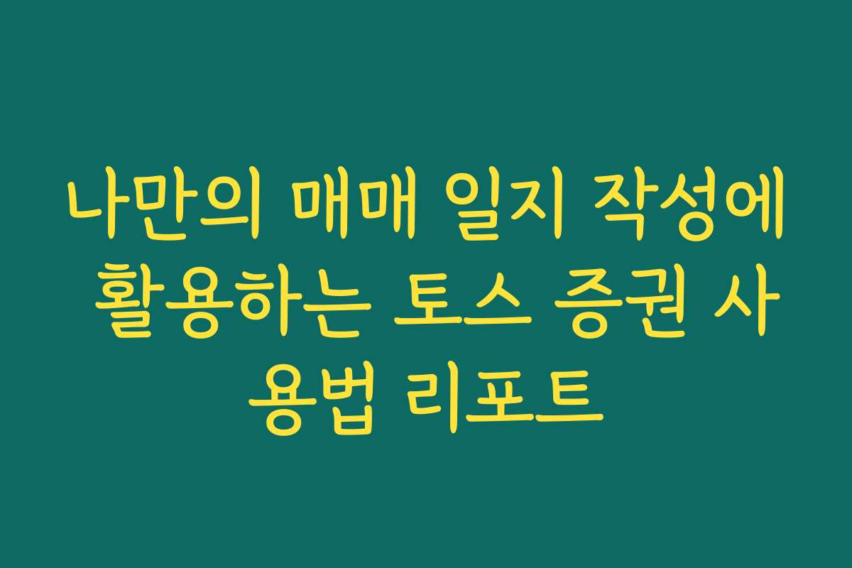나만의 매매 일지 작성에 활용하는 토스 증권 사용법 리포트 나만의 매매 일지 작성에 활용하는 토스 증권 사용법 리포트