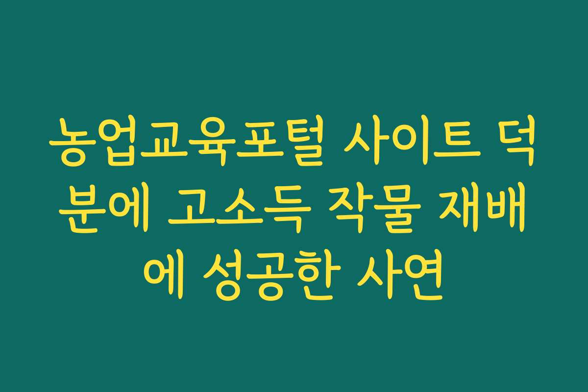 농업교육포털 사이트 덕분에 고소득 작물 재배에 성공한 사연