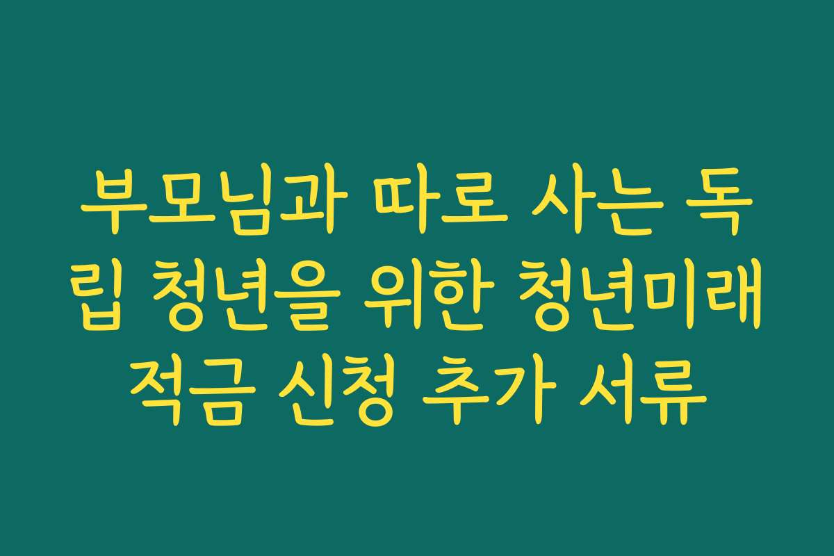 부모님과 따로 사는 독립 청년을 위한 청년미래적금 신청 추가 서류