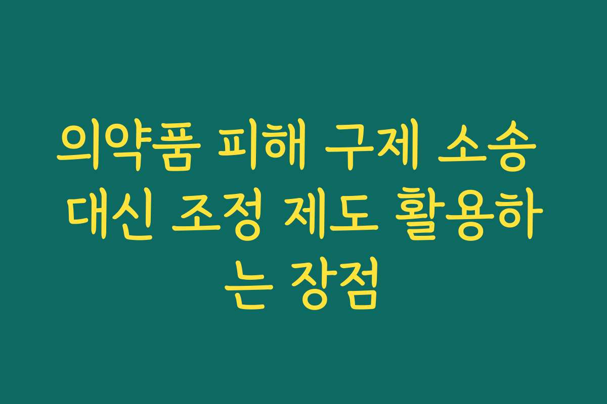 의약품 피해 구제 소송 대신 조정 제도 활용하는 장점