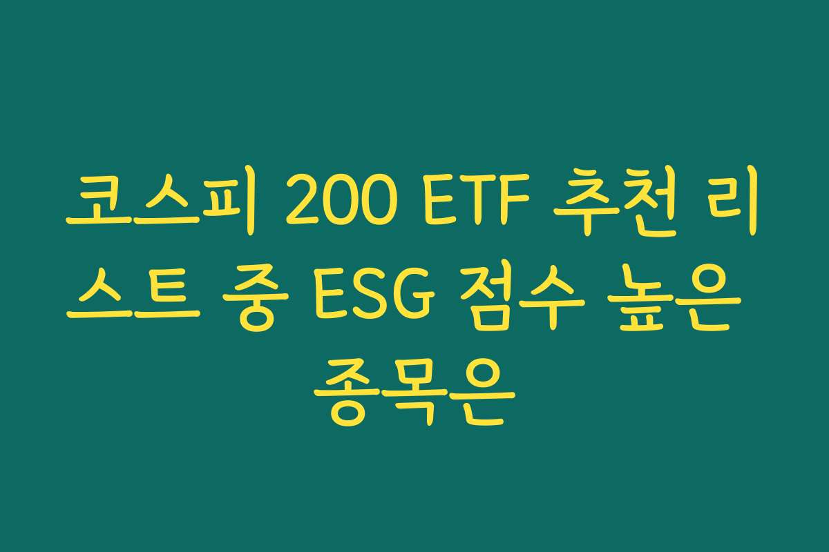 코스피 200 ETF 추천 리스트 중 ESG 점수 높은 종목은 코스피 200 ETF 추천 리스트 중 ESG 점수 높은 종목은